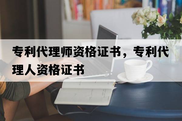 專(zhuān)利代理師資格證書(shū)，專(zhuān)利代理人資格證書(shū)