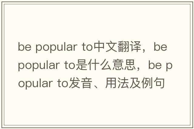 be popular to中文翻譯，be popular to是什么意思，be popular to發(fā)音、用法及例句