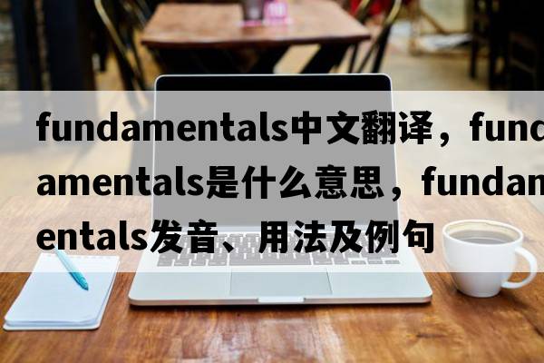 fundamentals中文翻譯，fundamentals是什么意思，fundamentals發(fā)音、用法及例句