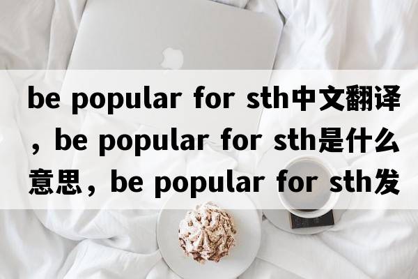 be popular for sth中文翻譯，be popular for sth是什么意思，be popular for sth發(fā)音、用法及例句