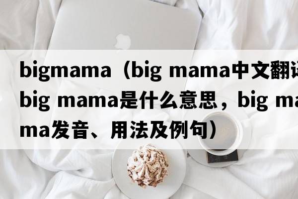 bigmama（big mama中文翻譯，big mama是什么意思，big mama發(fā)音、用法及例句）