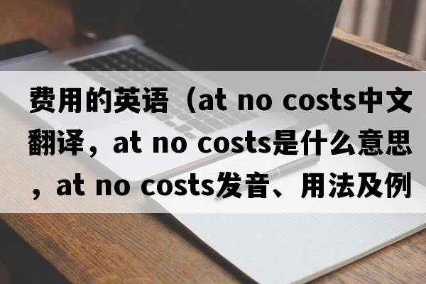 費用的英語(yǔ)（at no costs中文翻譯，at no costs是什么意思，at no costs發(fā)音、用法及例句）