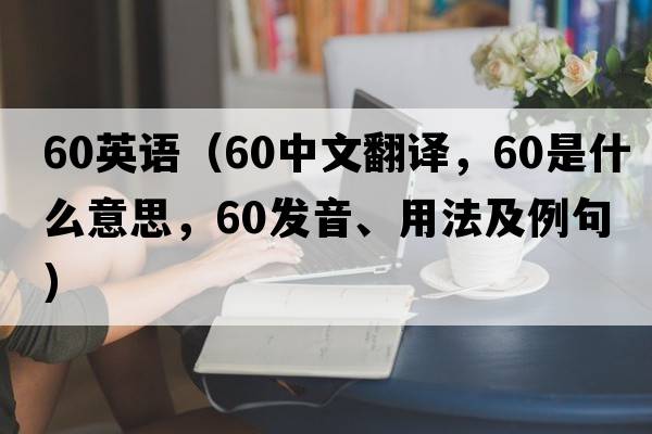 60英語(yǔ)（60中文翻譯，60是什么意思，60發(fā)音、用法及例句）