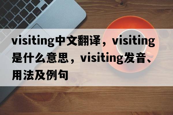 visiting中文翻譯，visiting是什么意思，visiting發(fā)音、用法及例句