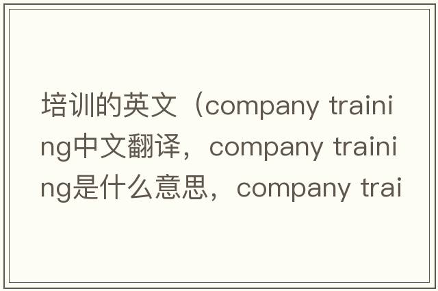 培訓的英文（company training中文翻譯，company training是什么意思，company training發(fā)音、用法及例句）