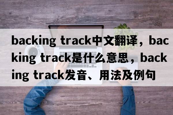 backing track中文翻譯，backing track是什么意思，backing track發(fā)音、用法及例句