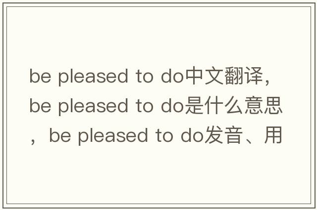 be pleased to do中文翻譯，be pleased to do是什么意思，be pleased to do發(fā)音、用法及例句