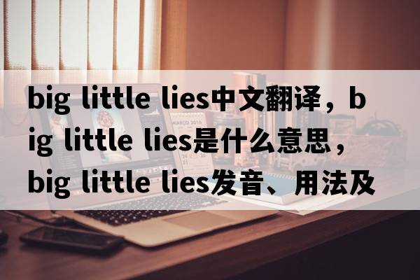 big little lies中文翻譯，big little lies是什么意思，big little lies發(fā)音、用法及例句