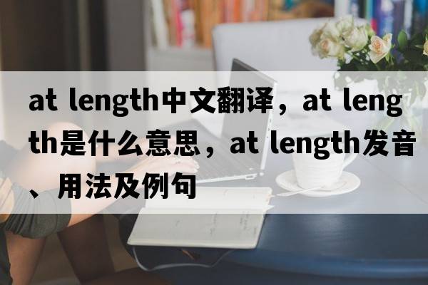 at length中文翻譯，at length是什么意思，at length發(fā)音、用法及例句