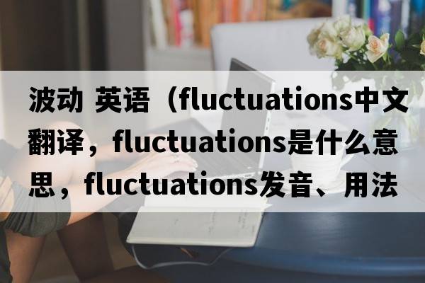 波動(dòng) 英語(yǔ)（fluctuations中文翻譯，fluctuations是什么意思，fluctuations發(fā)音、用法及例句）