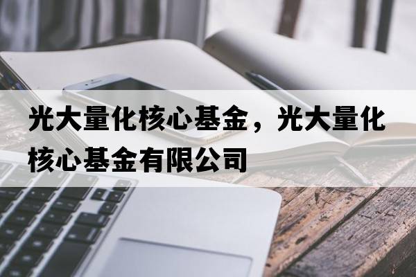 光大量化核心基金，光大量化核心基金有限公司