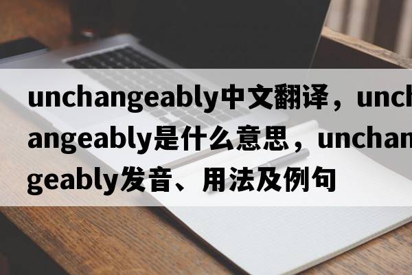 unchangeably中文翻譯，unchangeably是什么意思，unchangeably發(fā)音、用法及例句