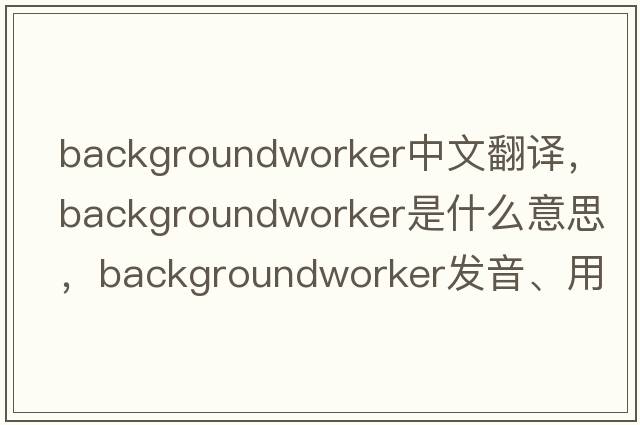 backgroundworker中文翻譯，backgroundworker是什么意思，backgroundworker發(fā)音、用法及例句