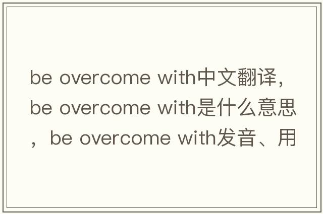 be overcome with中文翻譯，be overcome with是什么意思，be overcome with發(fā)音、用法及例句