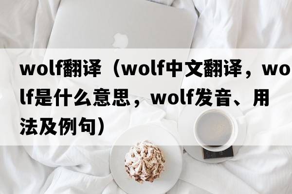 wolf翻譯（wolf中文翻譯，wolf是什么意思，wolf發(fā)音、用法及例句）