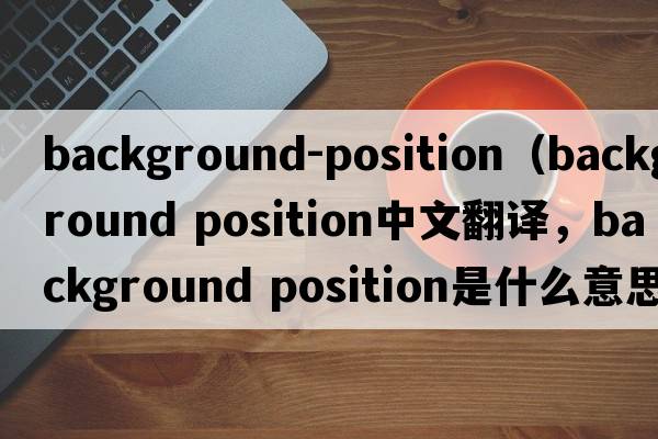 background-position（background position中文翻譯，background position是什么意思，background position發(fā)音、用法及例句）