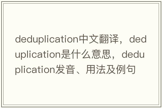 deduplication中文翻譯，deduplication是什么意思，deduplication發(fā)音、用法及例句