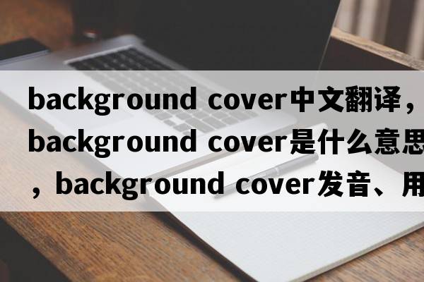 background cover中文翻譯，background cover是什么意思，background cover發(fā)音、用法及例句
