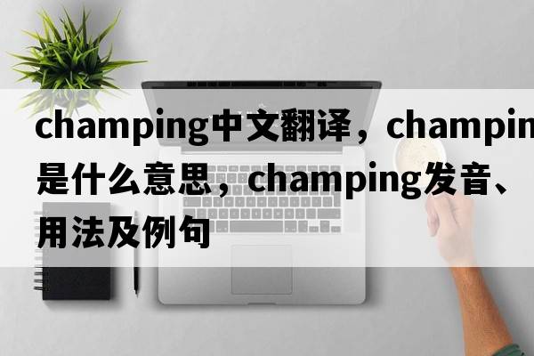 champing中文翻譯，champing是什么意思，champing發(fā)音、用法及例句