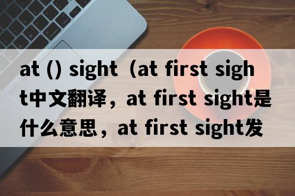 at () sight（at first sight中文翻譯，at first sight是什么意思，at first sight發(fā)音、用法及例句）