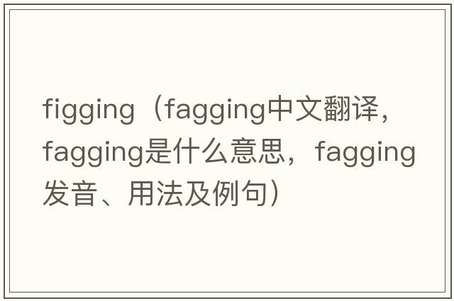 figging（fagging中文翻譯，fagging是什么意思，fagging發(fā)音、用法及例句）