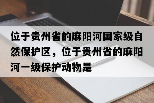 位于貴州省的麻陽(yáng)河國家級自然保護區，位于貴州省的麻陽(yáng)河一級保護動(dòng)物是