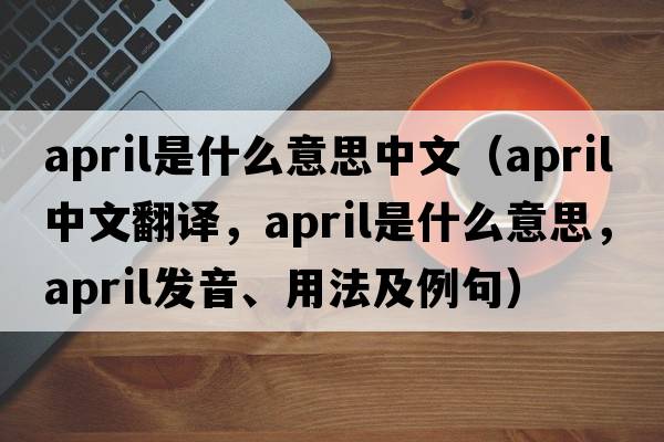 april是什么意思中文（APRIL中文翻譯，APRIL是什么意思，APRIL發(fā)音、用法及例句）