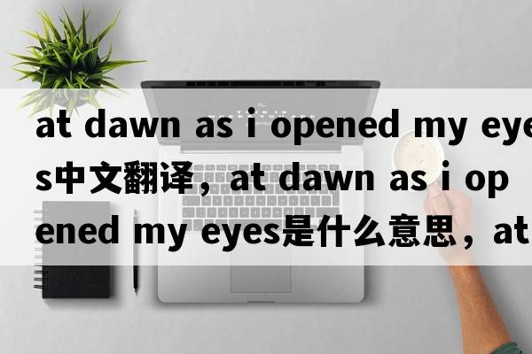 at dawn as i opened my eyes中文翻譯，at dawn as i opened my eyes是什么意思，at dawn as i opened my eyes發(fā)音、用法及例句