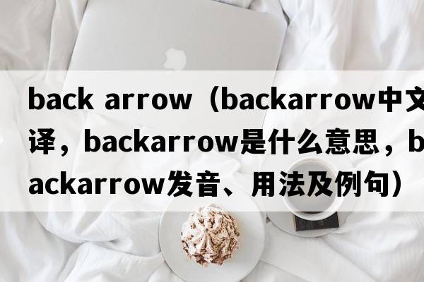 back arrow（backarrow中文翻譯，backarrow是什么意思，backarrow發(fā)音、用法及例句）