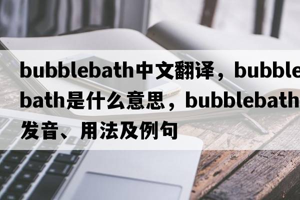 bubblebath中文翻譯，bubblebath是什么意思，bubblebath發(fā)音、用法及例句