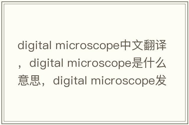 digital microscope中文翻譯，digital microscope是什么意思，digital microscope發(fā)音、用法及例句