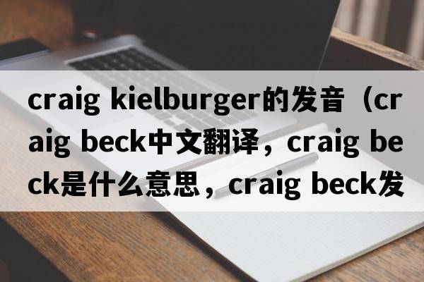 craig kielburger的發(fā)音（craig beck中文翻譯，craig beck是什么意思，craig beck發(fā)音、用法及例句）