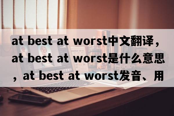 at best at worst中文翻譯，at best at worst是什么意思，at best at worst發(fā)音、用法及例句