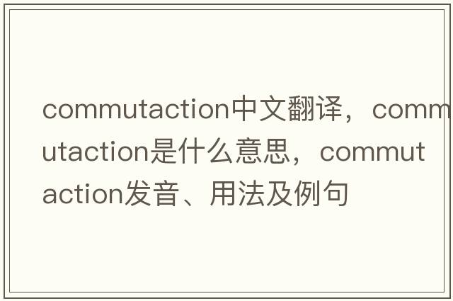 commutaction中文翻譯，commutaction是什么意思，commutaction發(fā)音、用法及例句