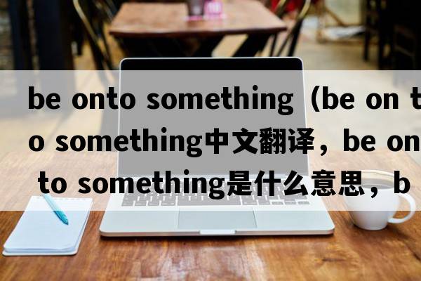 be onto something（be on to something中文翻譯，be on to something是什么意思，be on to something發(fā)音、用法及例句）