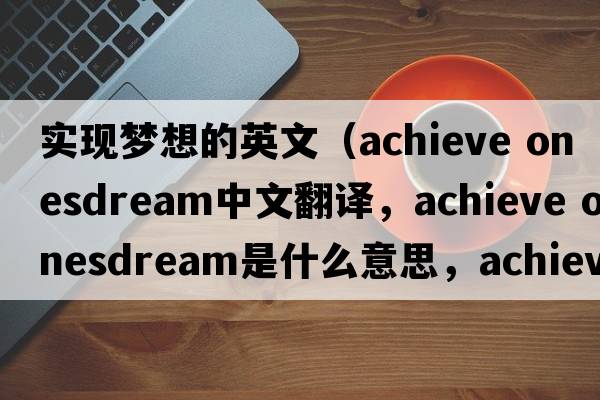 實(shí)現夢(mèng)想的英文（achieve onesdream中文翻譯，achieve onesdream是什么意思，achieve onesdream發(fā)音、用法及例句）