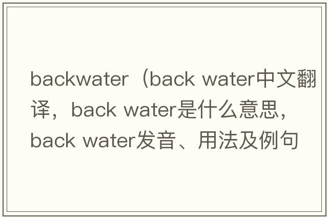 backwater（back water中文翻譯，back water是什么意思，back water發(fā)音、用法及例句）