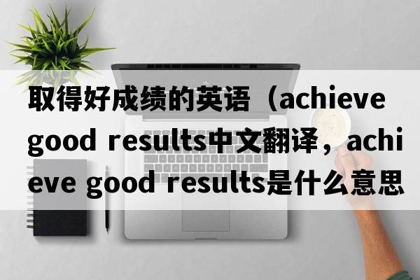 取得好成績(jì)的英語(yǔ)（achieve good results中文翻譯，achieve good results是什么意思，achieve good results發(fā)音、用法及例句）