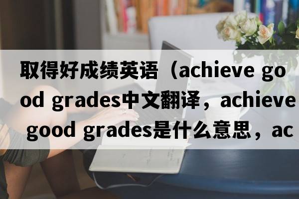 取得好成績(jì)英語(yǔ)（achieve good grades中文翻譯，achieve good grades是什么意思，achieve good grades發(fā)音、用法及例句）