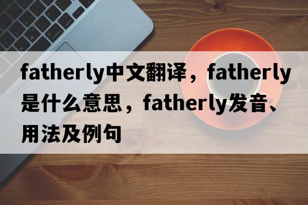 fatherly中文翻譯，fatherly是什么意思，fatherly發(fā)音、用法及例句