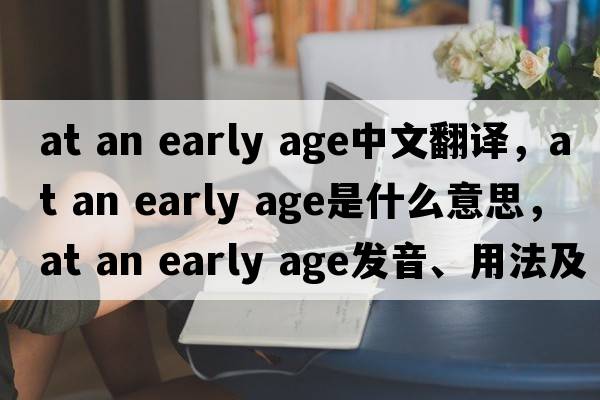 at an early age中文翻譯，at an early age是什么意思，at an early age發(fā)音、用法及例句