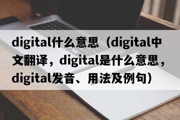 digital什么意思（digital中文翻譯，digital是什么意思，digital發(fā)音、用法及例句）