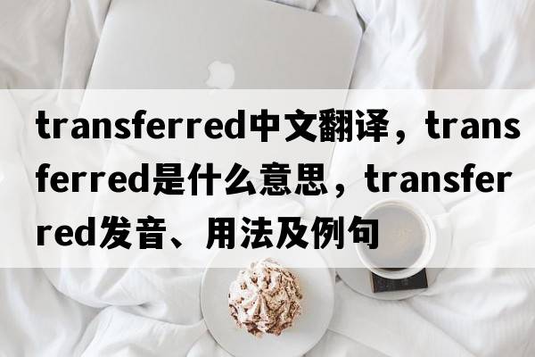 transferred中文翻譯，transferred是什么意思，transferred發(fā)音、用法及例句