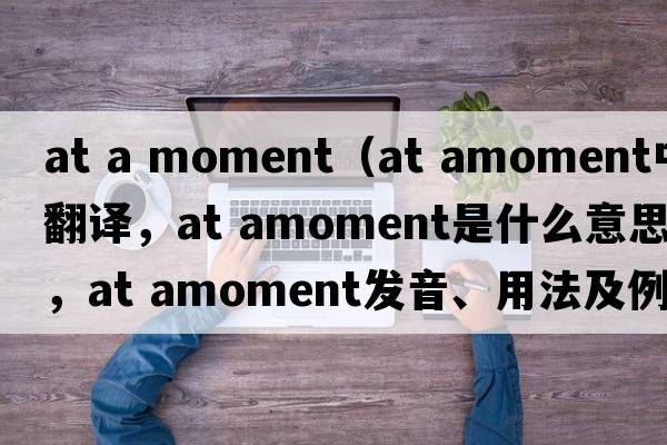 at a moment（at amoment中文翻譯，at amoment是什么意思，at amoment發(fā)音、用法及例句）