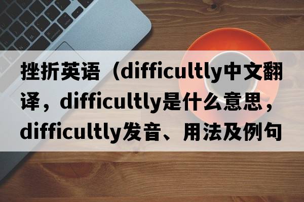 挫折英語(yǔ)（difficultly中文翻譯，difficultly是什么意思，difficultly發(fā)音、用法及例句）