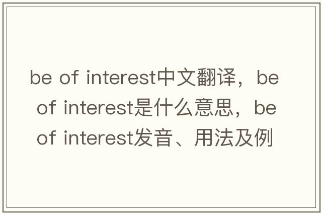 be of interest中文翻譯，be of interest是什么意思，be of interest發(fā)音、用法及例句
