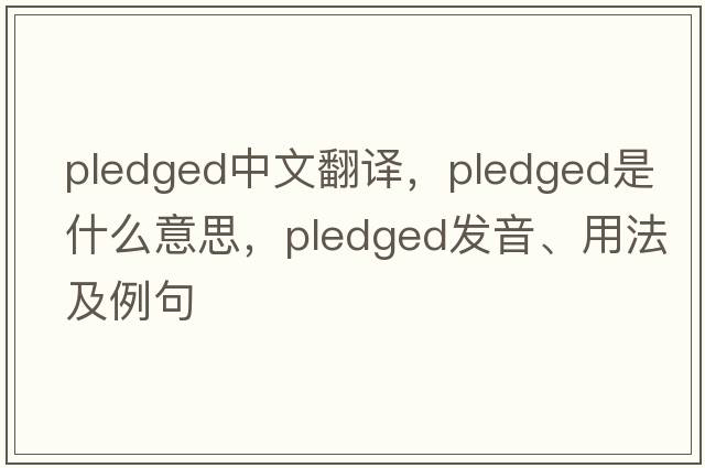 pledged中文翻譯，pledged是什么意思，pledged發(fā)音、用法及例句