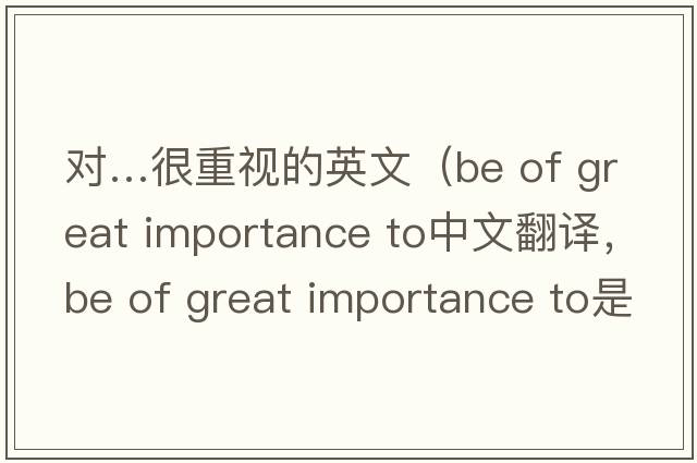 對…很重視的英文（be of great importance to中文翻譯，be of great importance to是什么意思，be of great importance to發(fā)音、用法