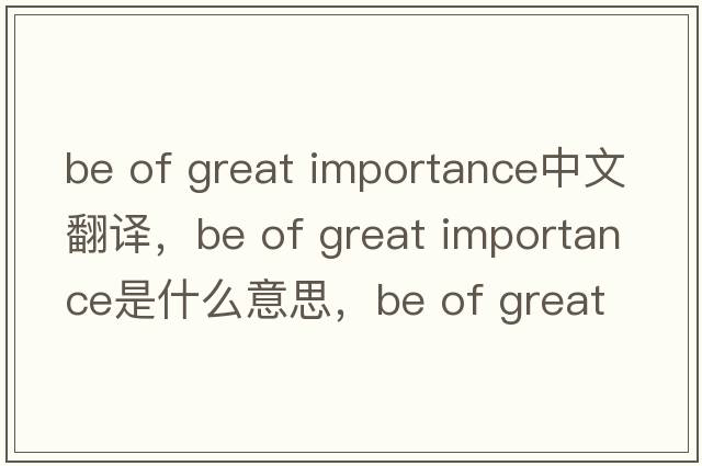be of great importance中文翻譯，be of great importance是什么意思，be of great importance發(fā)音、用法及例句