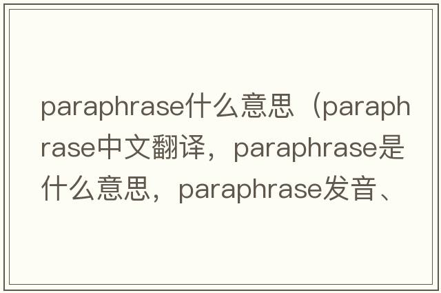 paraphrase什么意思（paraphrase中文翻譯，paraphrase是什么意思，paraphrase發(fā)音、用法及例句）